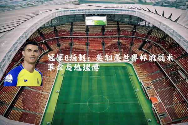冠军8场制：美加墨世界杯的战术革命与地理博弈