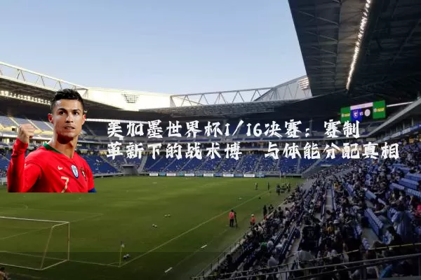 美加墨世界杯1/16决赛：赛制革新下的战术博弈与体能分配真相