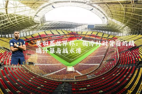 美加墨世界杯：伤停补时背后的精确计算与战术博弈
