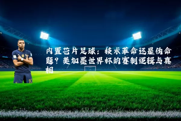 内置芯片足球：技术革命还是伪命题？美加墨世界杯的赛制逻辑与真相