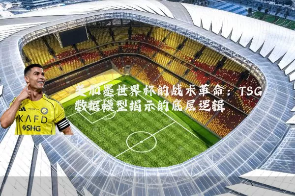 美加墨世界杯的战术革命：TSG数据模型揭示的底层逻辑