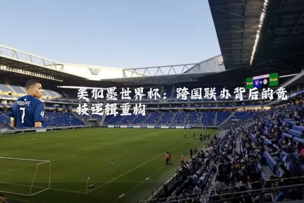 美加墨世界杯：跨国联办背后的竞技逻辑重构