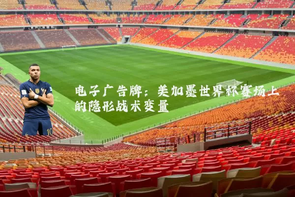 电子广告牌：美加墨世界杯赛场上的隐形战术变量