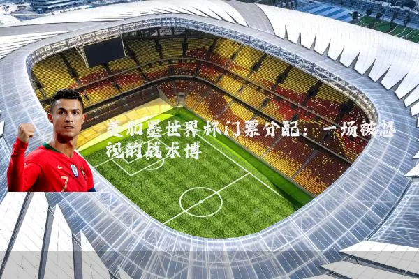 美加墨世界杯门票分配：一场被忽视的战术博弈