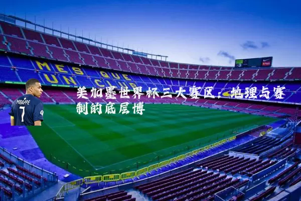 美加墨世界杯三大赛区：地理与赛制的底层博弈