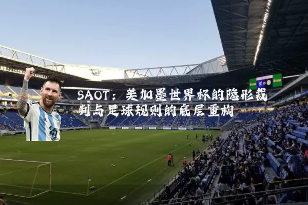SAOT：美加墨世界杯的隐形裁判与足球规则的底层重构