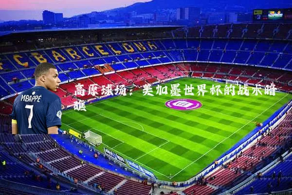 高原球场:美加墨世界杯的战术暗礁