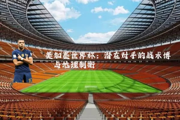 美加墨世界杯：潜在对手的战术博弈与地理制衡