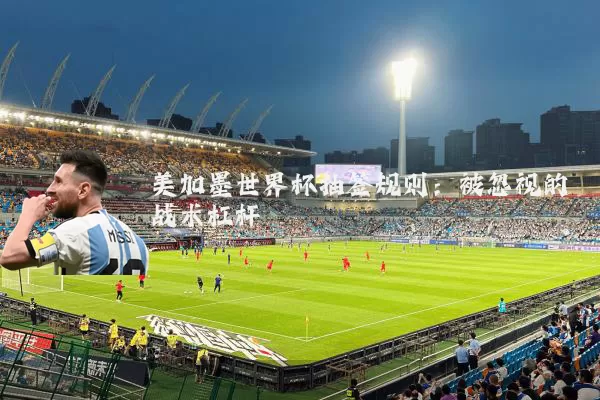 美加墨世界杯抽签规则:被忽视的战术杠杆