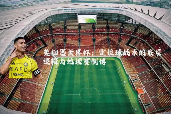 美加墨世界杯：定位球战术的底层逻辑与地理赛制博弈