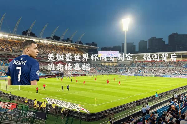 美加墨世界杯同分判定：规则背后的竞技真相