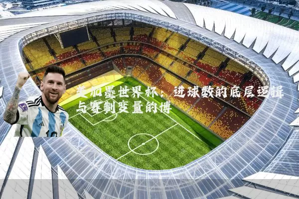 美加墨世界杯：进球数的底层逻辑与赛制变量的博弈