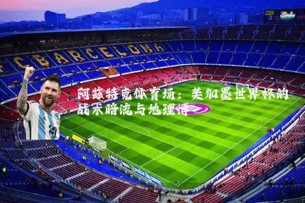 阿兹特克体育场：美加墨世界杯的战术暗流与地理博弈