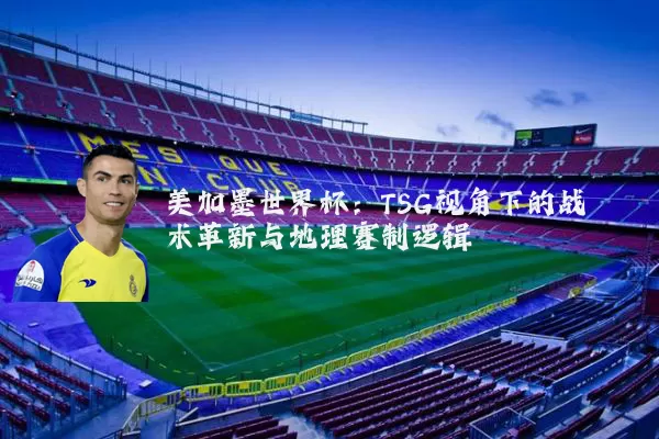 美加墨世界杯:TSG视角下的战术革新与地理赛制逻辑