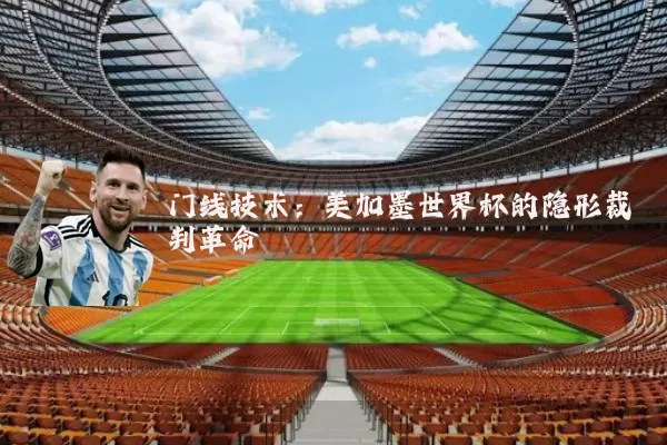 门线技术:美加墨世界杯的隐形裁判革命