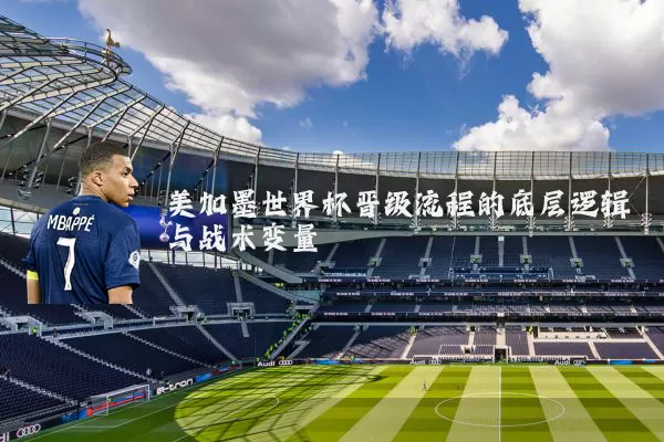 美加墨世界杯晋级流程的底层逻辑与战术变量