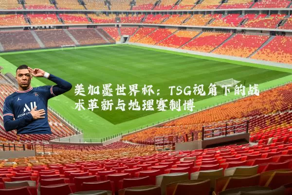 美加墨世界杯:TSG视角下的战术革新与地理赛制博弈