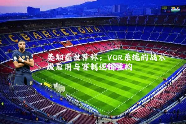 美加墨世界杯：VOR系统的战术级应用与赛制逻辑重构