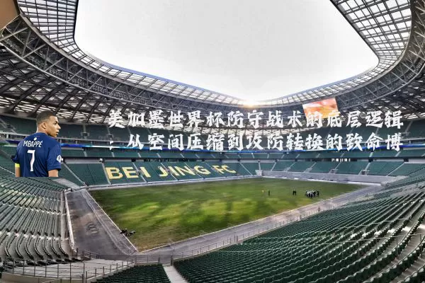 美加墨世界杯防守战术的底层逻辑:从空间压缩到攻防转换的致命博弈