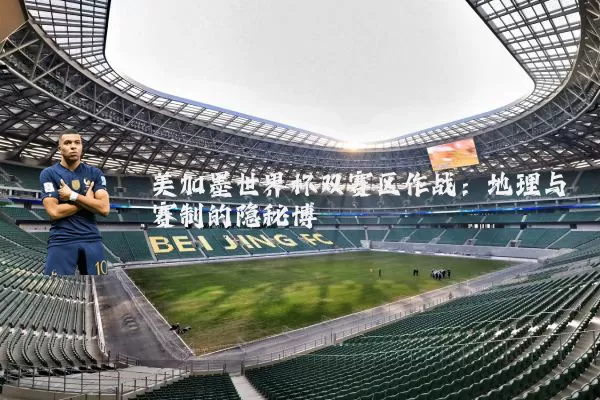 美加墨世界杯双赛区作战:地理与赛制的隐秘博弈