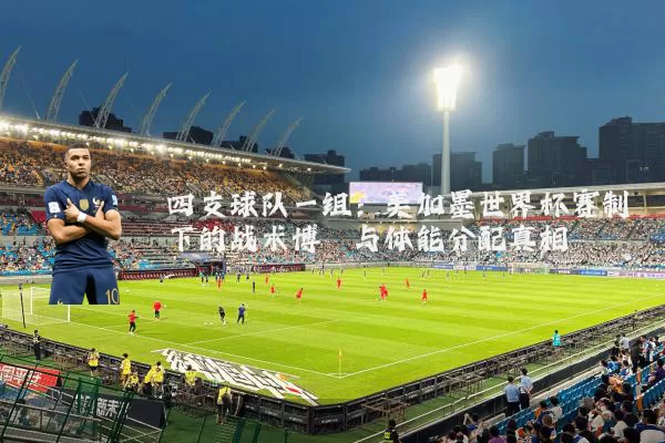 四支球队一组:美加墨世界杯赛制下的战术博弈与体能分配真相
