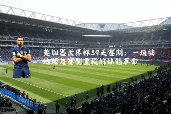 美加墨世界杯39天赛期：一场被地理与赛制重构的体能革命