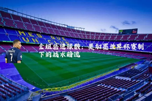 全组总进球数:美加墨世界杯赛制下的战术暗流