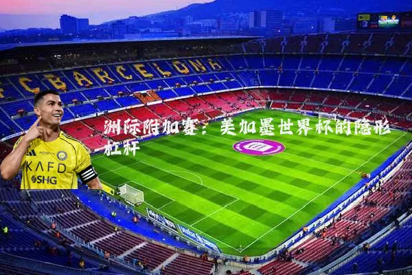 洲际附加赛：美加墨世界杯的隐形杠杆
