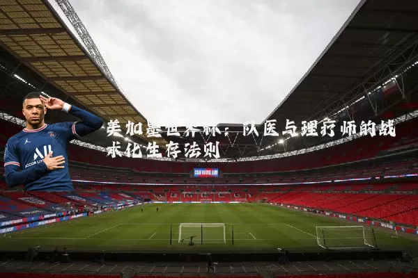 美加墨世界杯：队医与理疗师的战术化生存法则