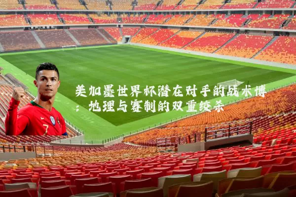 美加墨世界杯潜在对手的战术博弈：地理与赛制的双重绞杀
