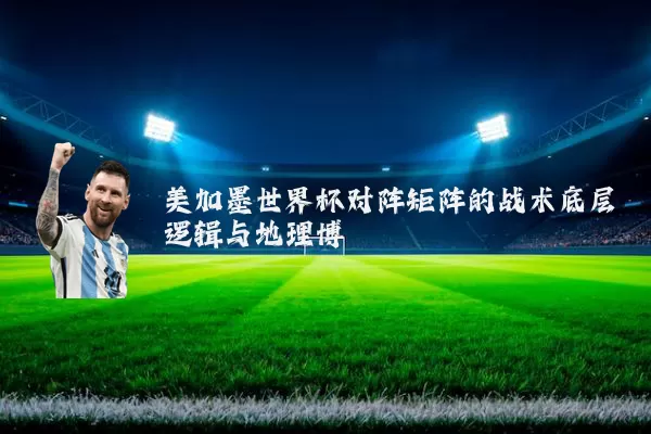 美加墨世界杯对阵矩阵的战术底层逻辑与地理博弈